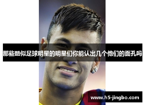 那些酷似足球明星的明星们你能认出几个他们的面孔吗