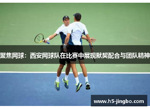 聚焦网球：西安网球队在比赛中展现默契配合与团队精神