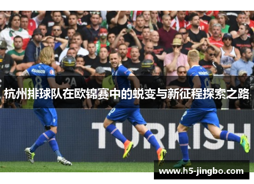 杭州排球队在欧锦赛中的蜕变与新征程探索之路