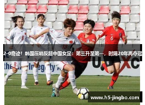 2-0奇迹！韩国压哨反超中国女足：第三升至第一，时隔20年再夺冠