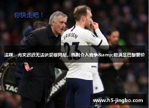 法媒：尤文迟迟无法谈妥穆阿尼，热刺介入竞争&能满足巴黎要价