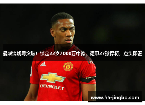 曼联锋线寻突破！锁定22岁7000万中锋，德甲27球悍将，点头即签