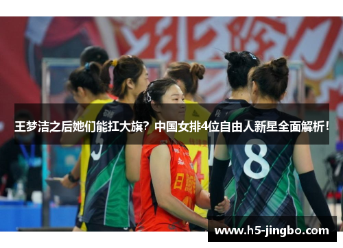 王梦洁之后她们能扛大旗？中国女排4位自由人新星全面解析！